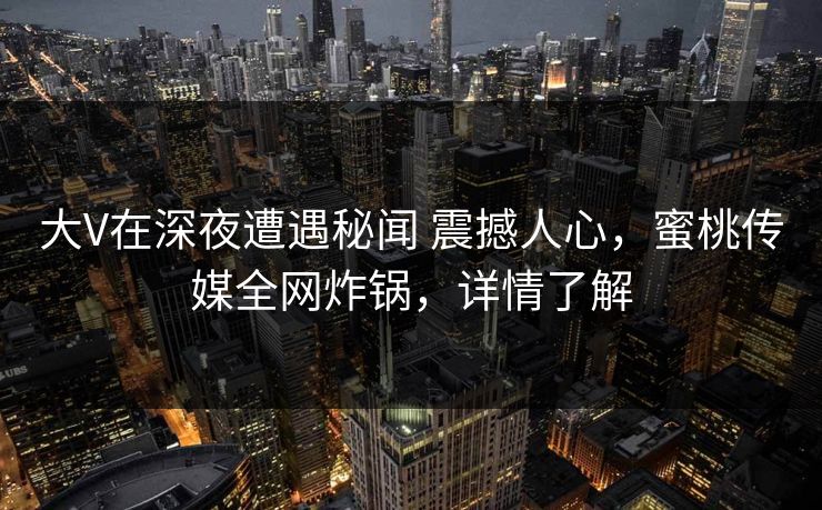 大V在深夜遭遇秘闻 震撼人心，蜜桃传媒全网炸锅，详情了解