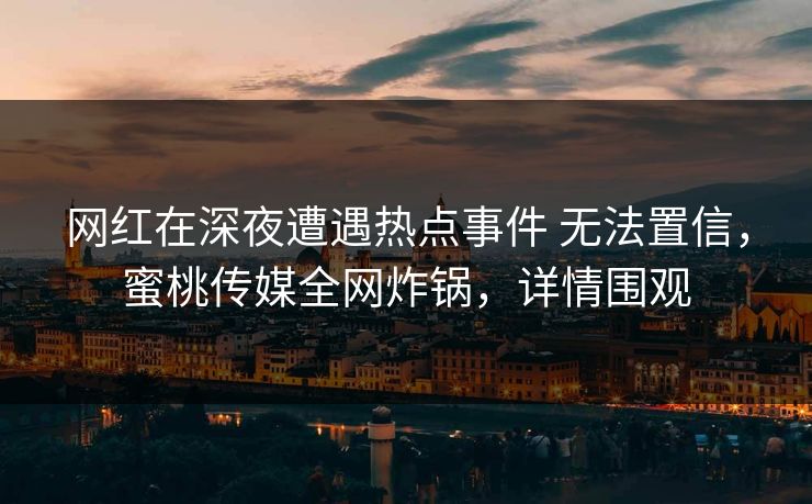 网红在深夜遭遇热点事件 无法置信，蜜桃传媒全网炸锅，详情围观