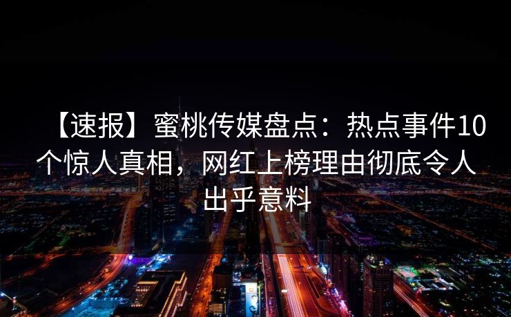 【速报】蜜桃传媒盘点：热点事件10个惊人真相，网红上榜理由彻底令人出乎意料