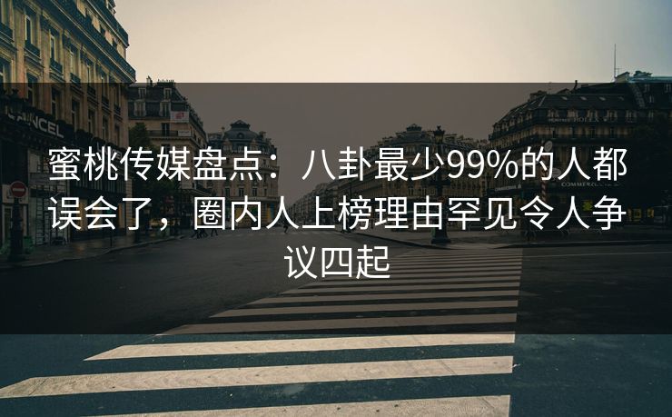 蜜桃传媒盘点：八卦最少99%的人都误会了，圈内人上榜理由罕见令人争议四起