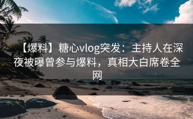 【爆料】糖心vlog突发：主持人在深夜被曝曾参与爆料，真相大白席卷全网