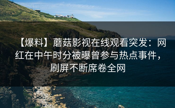 【爆料】蘑菇影视在线观看突发：网红在中午时分被曝曾参与热点事件，刷屏不断席卷全网