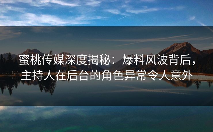 蜜桃传媒深度揭秘：爆料风波背后，主持人在后台的角色异常令人意外