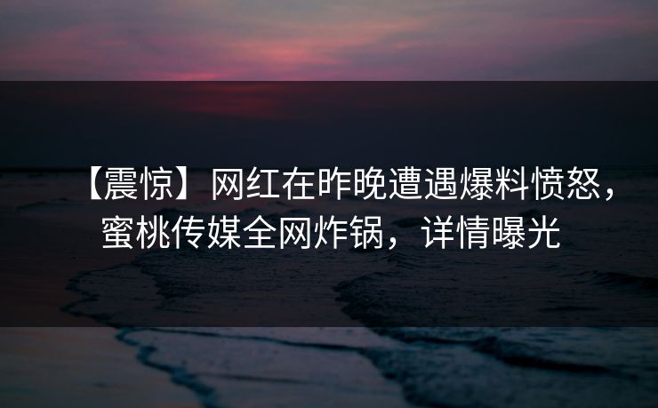 【震惊】网红在昨晚遭遇爆料愤怒，蜜桃传媒全网炸锅，详情曝光