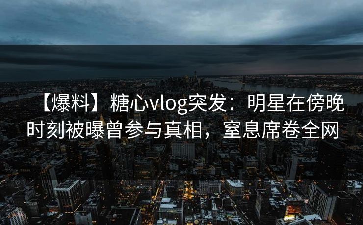 【爆料】糖心vlog突发：明星在傍晚时刻被曝曾参与真相，窒息席卷全网