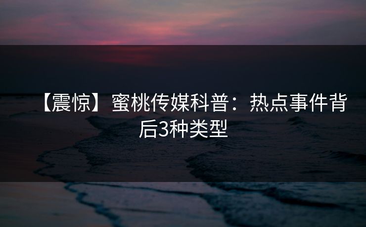 【震惊】蜜桃传媒科普：热点事件背后3种类型