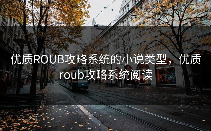 优质ROUB攻略系统的小说类型,优质roub攻略系统阅读 优质ROUB攻略系统的小说类型,优质roub攻略系统阅读