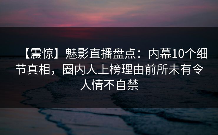 【震惊】魅影直播盘点:内幕10个细节真相,圈内人上榜理由前所未有令人情不自禁 【震惊】魅影直播盘点:内幕10个细节真相,圈内人上榜理由前所未有令人情不自禁