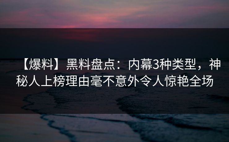 【爆料】黑料盘点：内幕3种类型，神秘人上榜理由毫不意外令人惊艳全场