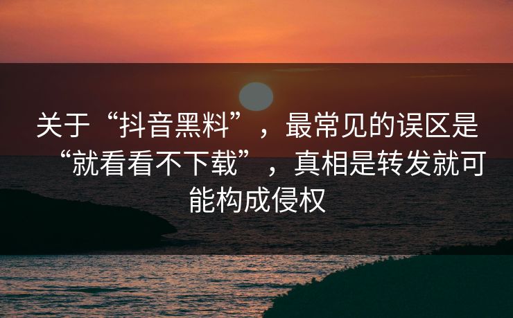 关于“抖音黑料”，最常见的误区是“就看看不下载”，真相是转发就可能构成侵权