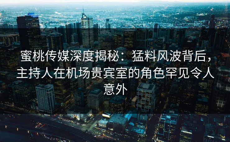 蜜桃传媒深度揭秘：猛料风波背后，主持人在机场贵宾室的角色罕见令人意外