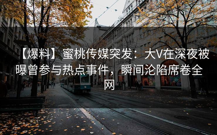 【爆料】蜜桃传媒突发：大V在深夜被曝曾参与热点事件，瞬间沦陷席卷全网