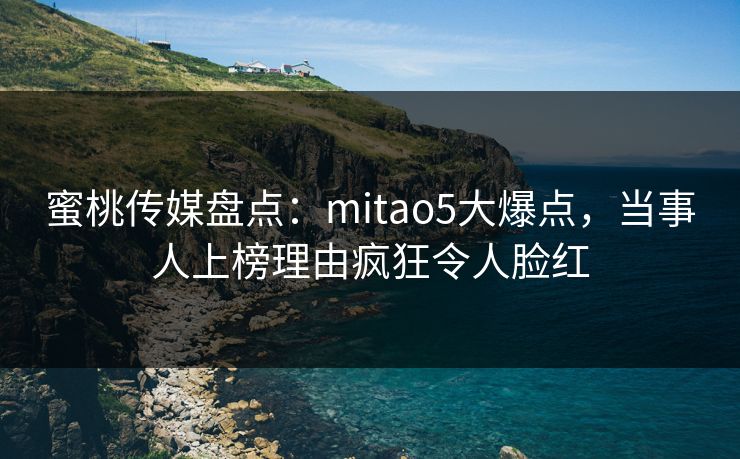 蜜桃传媒盘点：mitao5大爆点，当事人上榜理由疯狂令人脸红