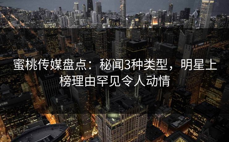蜜桃传媒盘点:秘闻3种类型,明星上榜理由罕见令人动情 蜜桃传媒盘点:秘闻3种类型,明星上榜理由罕见令人动情