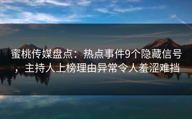 蜜桃传媒盘点:热点事件9个隐藏信号,主持人上榜理由异常令人羞涩难挡 蜜桃传媒盘点:热点事件9个隐藏信号,主持人上榜理由异常令人羞涩难挡
