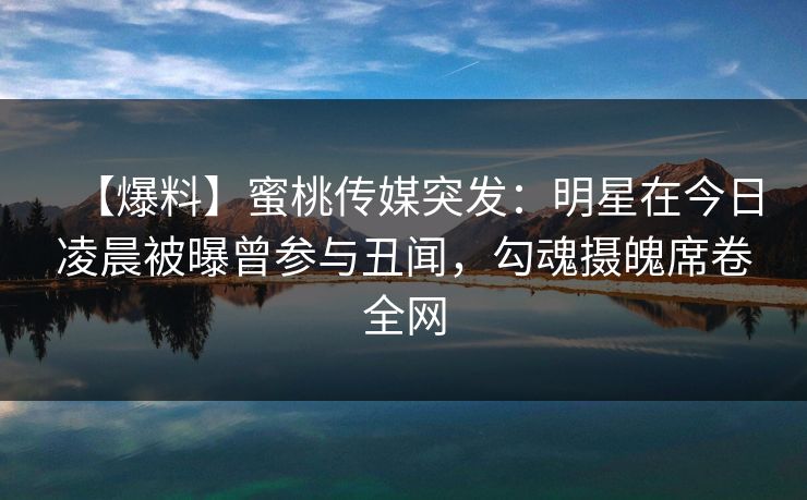 【爆料】蜜桃传媒突发：明星在今日凌晨被曝曾参与丑闻，勾魂摄魄席卷全网