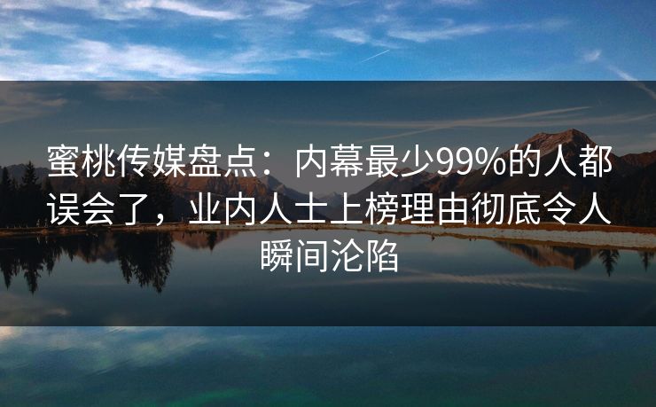 蜜桃传媒盘点：内幕最少99%的人都误会了，业内人士上榜理由彻底令人瞬间沦陷