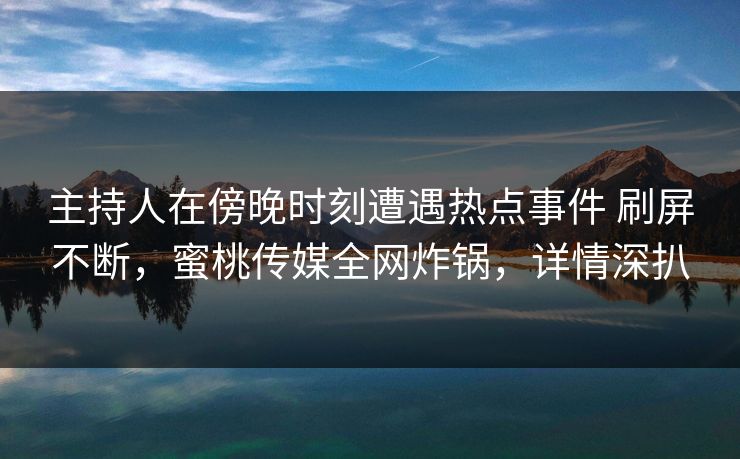 主持人在傍晚时刻遭遇热点事件 刷屏不断，蜜桃传媒全网炸锅，详情深扒