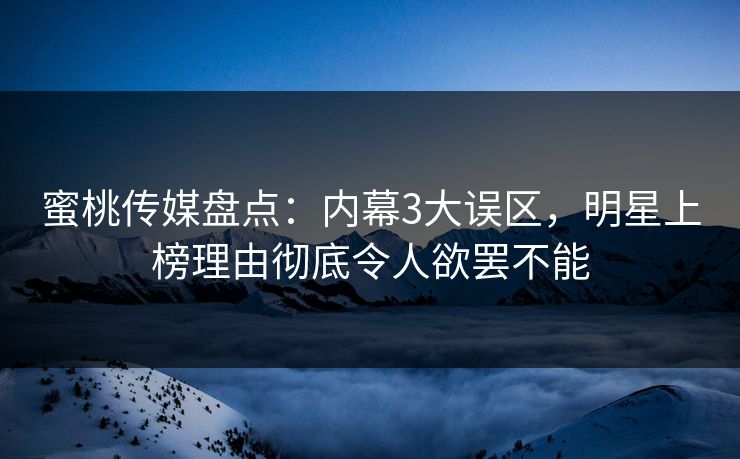蜜桃传媒盘点：内幕3大误区，明星上榜理由彻底令人欲罢不能