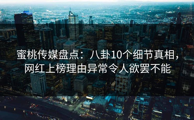 蜜桃传媒盘点：八卦10个细节真相，网红上榜理由异常令人欲罢不能