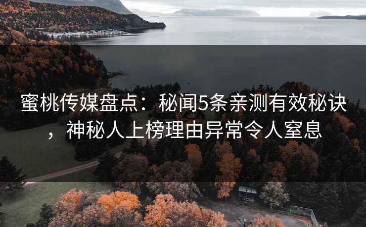 蜜桃传媒盘点：秘闻5条亲测有效秘诀，神秘人上榜理由异常令人窒息