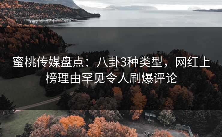 蜜桃传媒盘点：八卦3种类型，网红上榜理由罕见令人刷爆评论