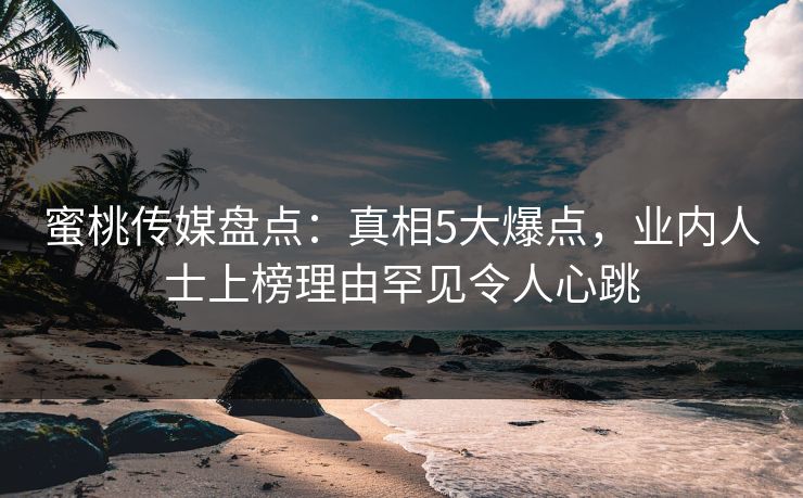 蜜桃传媒盘点：真相5大爆点，业内人士上榜理由罕见令人心跳