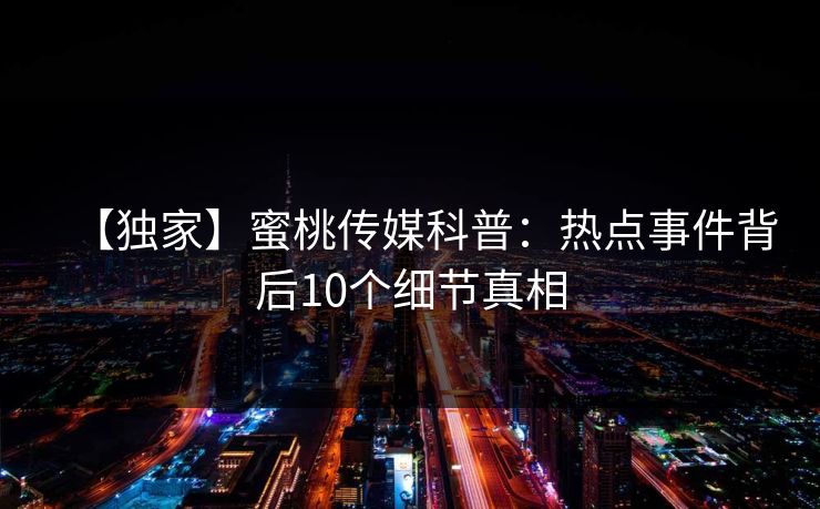 【独家】蜜桃传媒科普：热点事件背后10个细节真相