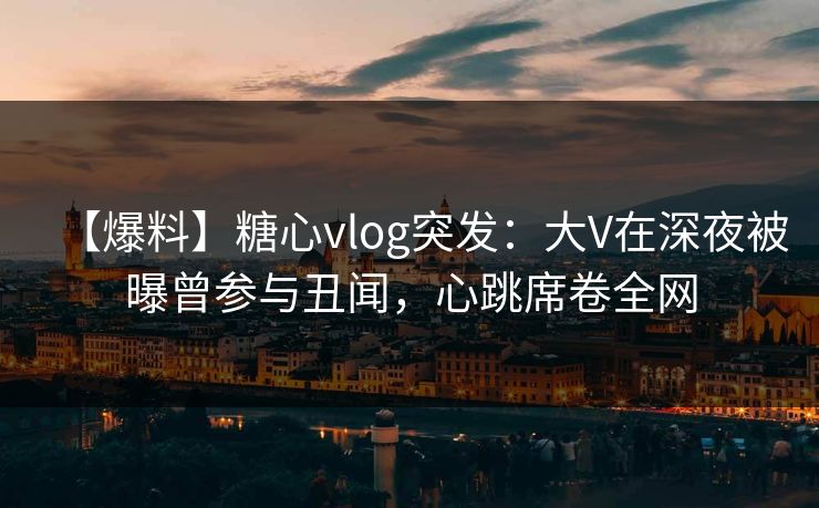 【爆料】糖心vlog突发:大V在深夜被曝曾参与丑闻,心跳席卷全网 【爆料】糖心vlog突发:大V在深夜被曝曾参与丑闻,心跳席卷全网
