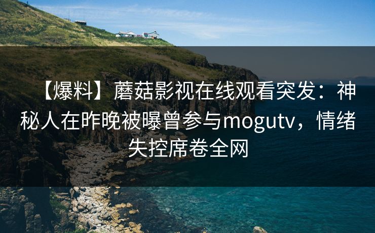 【爆料】蘑菇影视在线观看突发:神秘人在昨晚被曝曾参与mogutv,情绪失控席卷全网 【爆料】蘑菇影视在线观看突发:神秘人在昨晚被曝曾参与mogutv,情绪失控席卷全网