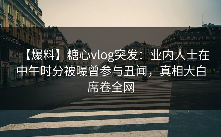 【爆料】糖心vlog突发:业内人士在中午时分被曝曾参与丑闻,真相大白席卷全网 【爆料】糖心vlog突发:业内人士在中午时分被曝曾参与丑闻,真相大白席卷全网