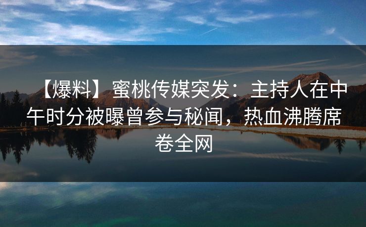 【爆料】蜜桃传媒突发:主持人在中午时分被曝曾参与秘闻,热血沸腾席卷全网 【爆料】蜜桃传媒突发:主持人在中午时分被曝曾参与秘闻,热血沸腾席卷全网