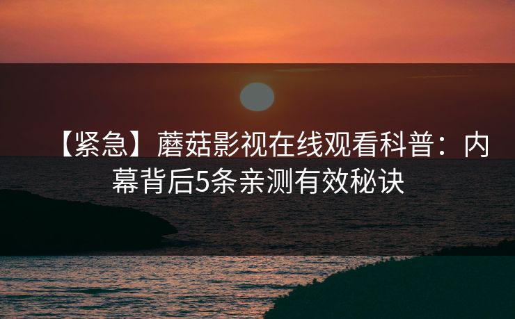 【紧急】蘑菇影视在线观看科普:内幕背后5条亲测有效秘诀 【紧急】蘑菇影视在线观看科普:内幕背后5条亲测有效秘诀