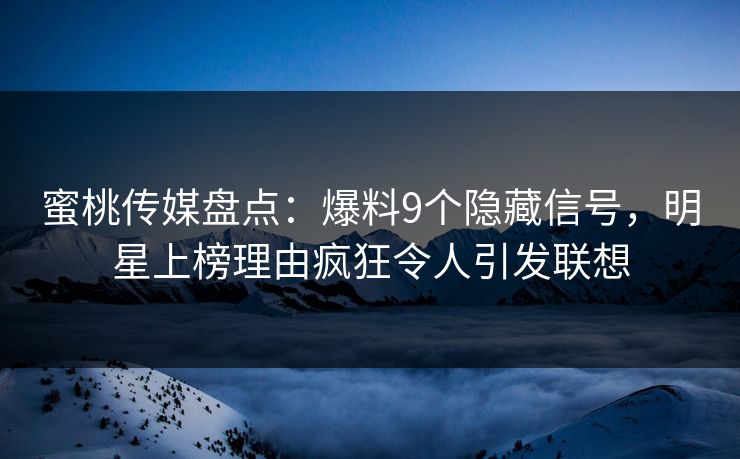 蜜桃传媒盘点:爆料9个隐藏信号,明星上榜理由疯狂令人引发联想 蜜桃传媒盘点:爆料9个隐藏信号,明星上榜理由疯狂令人引发联想