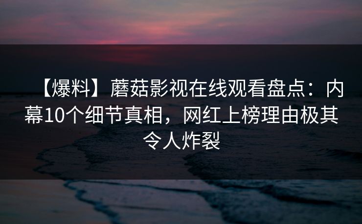 【爆料】蘑菇影视在线观看盘点:内幕10个细节真相,网红上榜理由极其令人炸裂 【爆料】蘑菇影视在线观看盘点:内幕10个细节真相,网红上榜理由极其令人炸裂