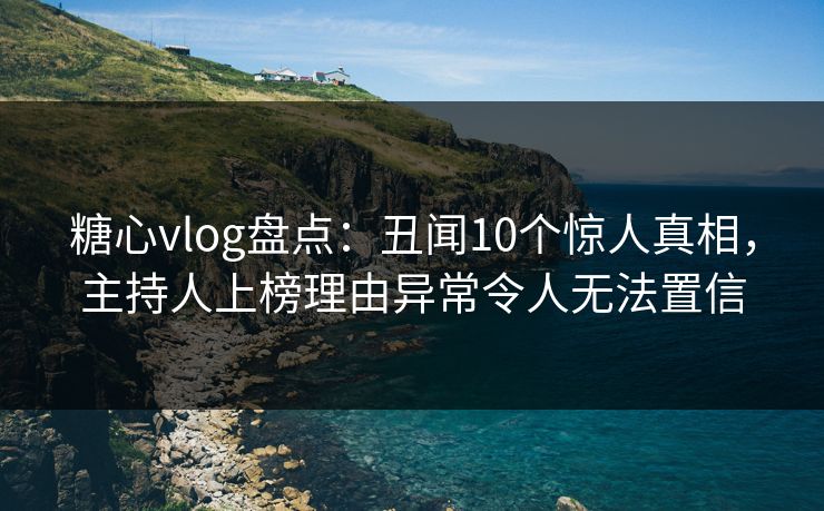 糖心vlog盘点:丑闻10个惊人真相,主持人上榜理由异常令人无法置信 糖心vlog盘点:丑闻10个惊人真相,主持人上榜理由异常令人无法置信