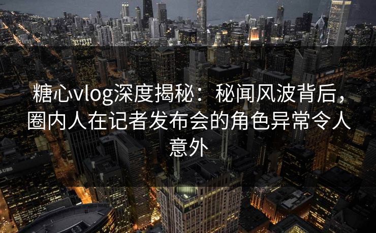 糖心vlog深度揭秘:秘闻风波背后,圈内人在记者发布会的角色异常令人意外 糖心vlog深度揭秘:秘闻风波背后,圈内人在记者发布会的角色异常令人意外