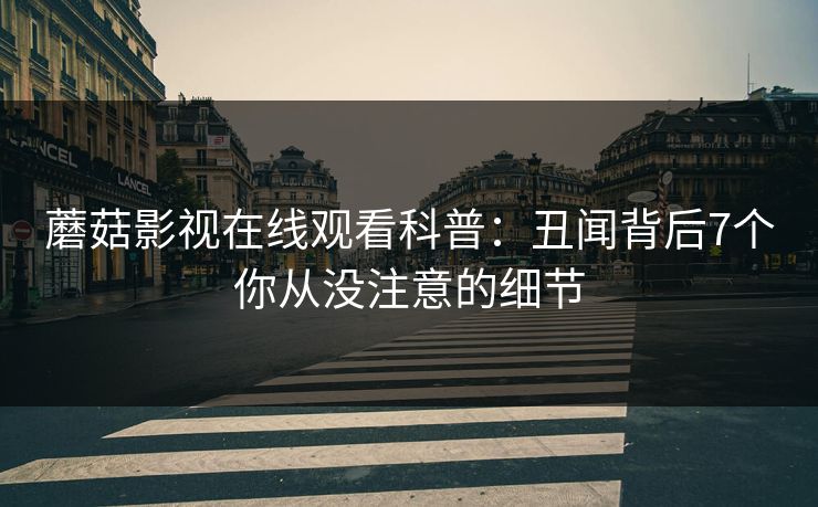 蘑菇影视在线观看科普:丑闻背后7个你从没注意的细节 蘑菇影视在线观看科普:丑闻背后7个你从没注意的细节