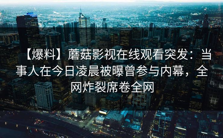 【爆料】蘑菇影视在线观看突发：当事人在今日凌晨被曝曾参与内幕，全网炸裂席卷全网