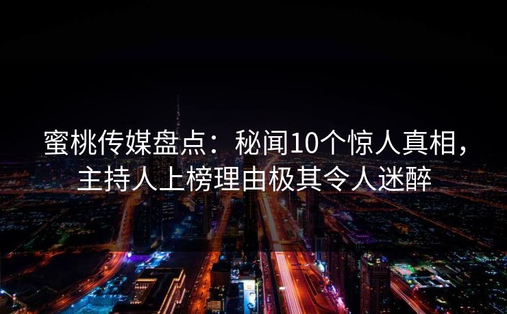 蜜桃传媒盘点：秘闻10个惊人真相，主持人上榜理由极其令人迷醉