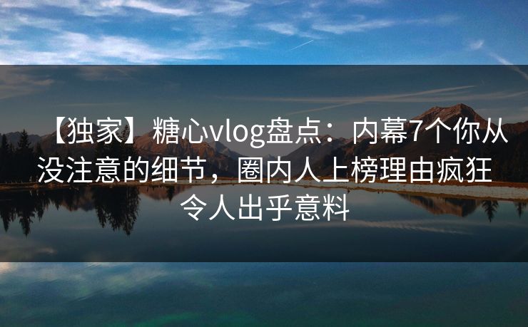 【独家】糖心vlog盘点:内幕7个你从没注意的细节,圈内人上榜理由疯狂令人出乎意料 【独家】糖心vlog盘点:内幕7个你从没注意的细节,圈内人上榜理由疯狂令人出乎意料