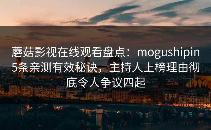 蘑菇影视在线观看盘点：mogushipin5条亲测有效秘诀，主持人上榜理由彻底令人争议四起