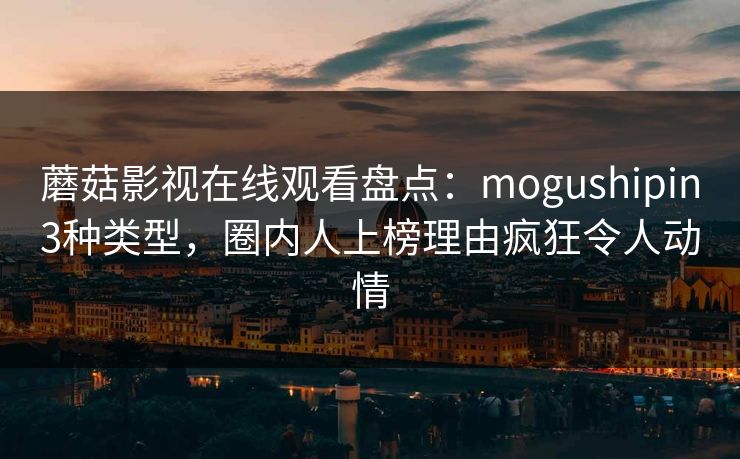 蘑菇影视在线观看盘点：mogushipin3种类型，圈内人上榜理由疯狂令人动情