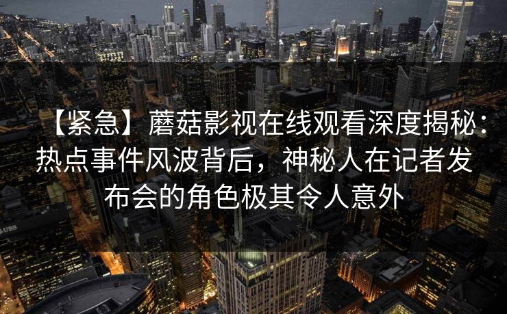 【紧急】蘑菇影视在线观看深度揭秘：热点事件风波背后，神秘人在记者发布会的角色极其令人意外