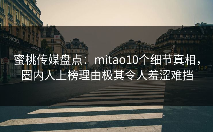 蜜桃传媒盘点：mitao10个细节真相，圈内人上榜理由极其令人羞涩难挡