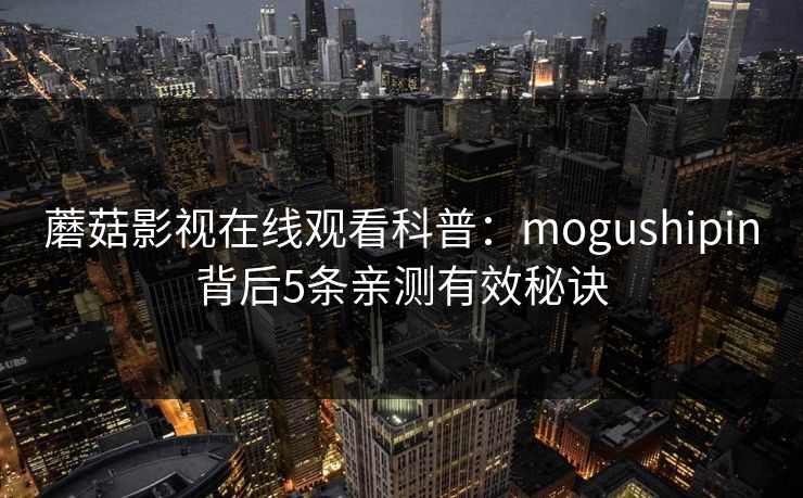 蘑菇影视在线观看科普：mogushipin背后5条亲测有效秘诀
