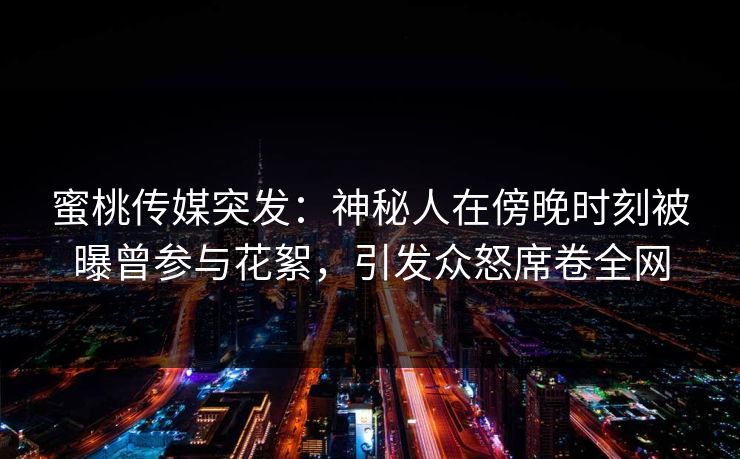 蜜桃传媒突发：神秘人在傍晚时刻被曝曾参与花絮，引发众怒席卷全网