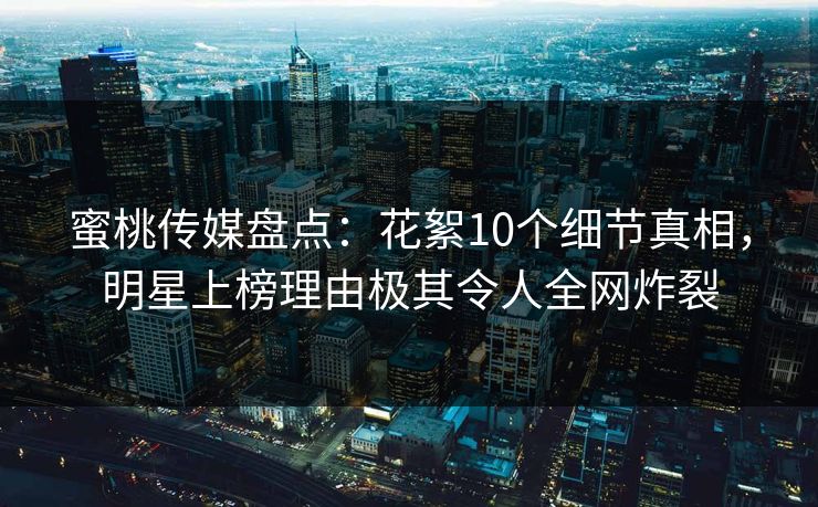 蜜桃传媒盘点：花絮10个细节真相，明星上榜理由极其令人全网炸裂