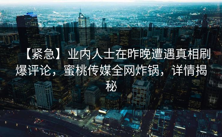 【紧急】业内人士在昨晚遭遇真相刷爆评论，蜜桃传媒全网炸锅，详情揭秘