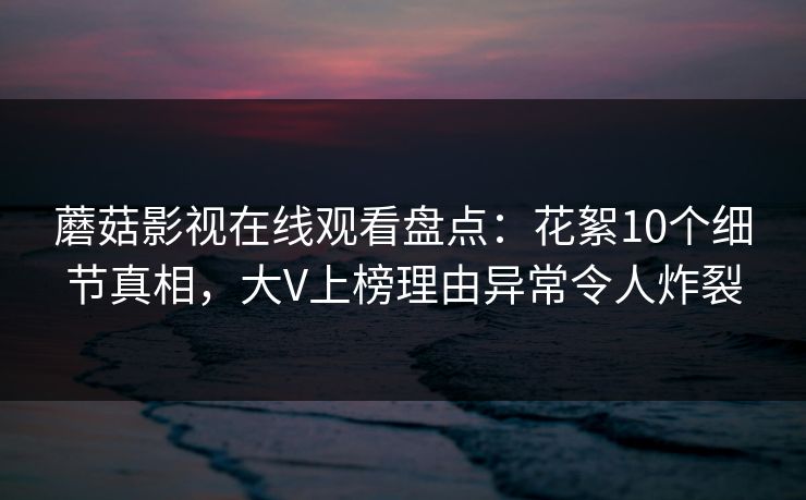蘑菇影视在线观看盘点:花絮10个细节真相,大V上榜理由异常令人炸裂 蘑菇影视在线观看盘点:花絮10个细节真相,大V上榜理由异常令人炸裂